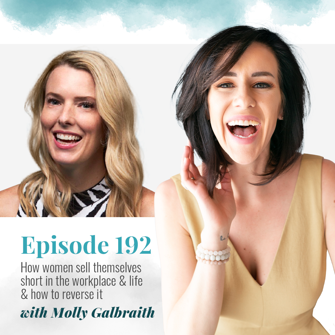 EP 192: HOW WOMEN SELL THEMSELVES SHORT IN THE WORKPLACE & LIFE & HOW TO REVERSE IT WITH MOLLY GALBRAITH